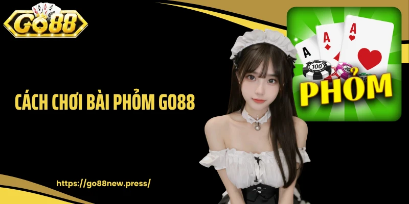 Cách Chơi Bài Phỏm GO88 Chuẩn Theo Cao Thủ Cá Cược Lâu Năm