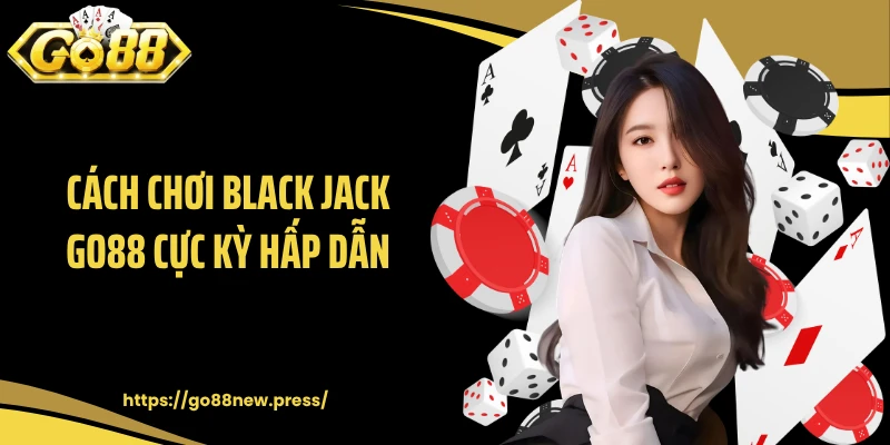 Cách chơi Black Jack GO88 cực kỳ hấp dẫn