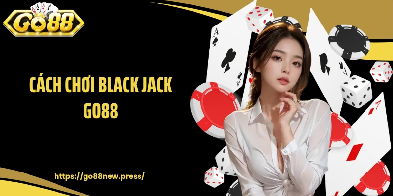 Cách Chơi Black Jack GO88 Chuẩn Theo Chuyên Gia Tại Cổng Game