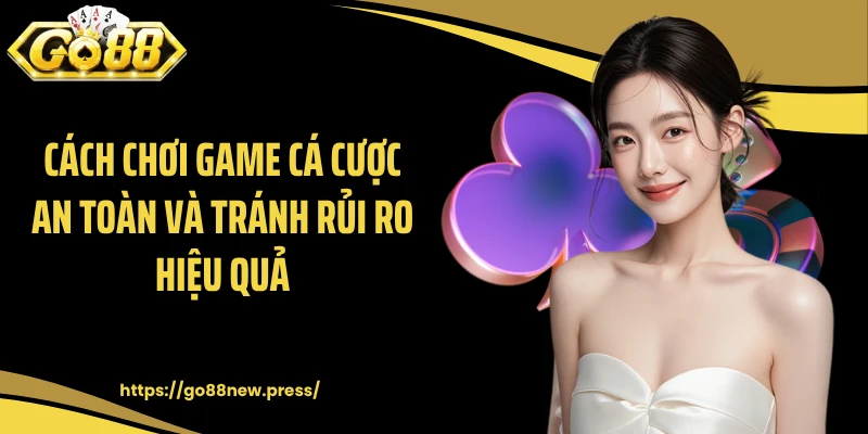 Cách chơi game cá cược an toàn và tránh rủi ro hiệu quả