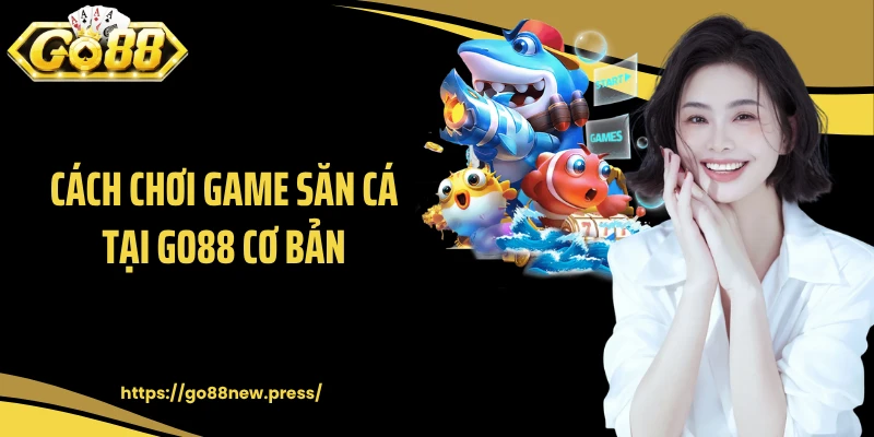 Cách chơi game săn cá tại GO88 cơ bản