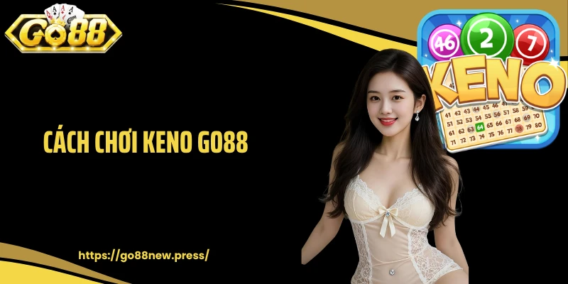 Cách Chơi Keno GO88 Đơn Giản, Giúp Bạn Dễ Trúng Thưởng