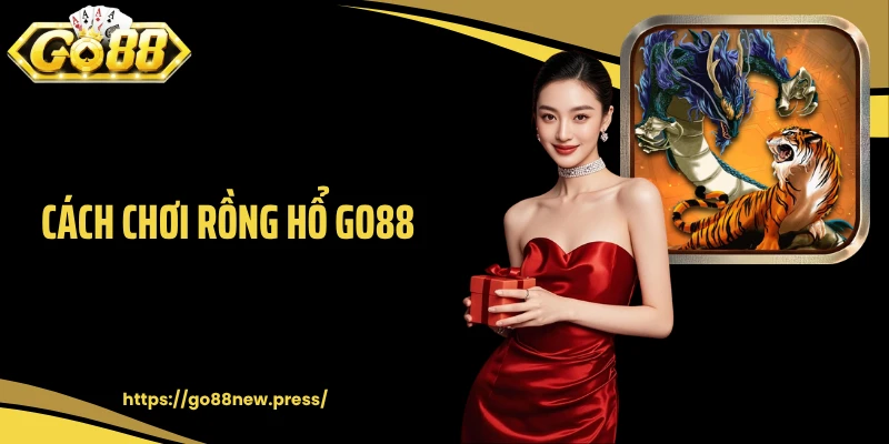 Cách Chơi Rồng Hổ GO88 Chuẩn Xác Người Mới Phải Biết Rõ