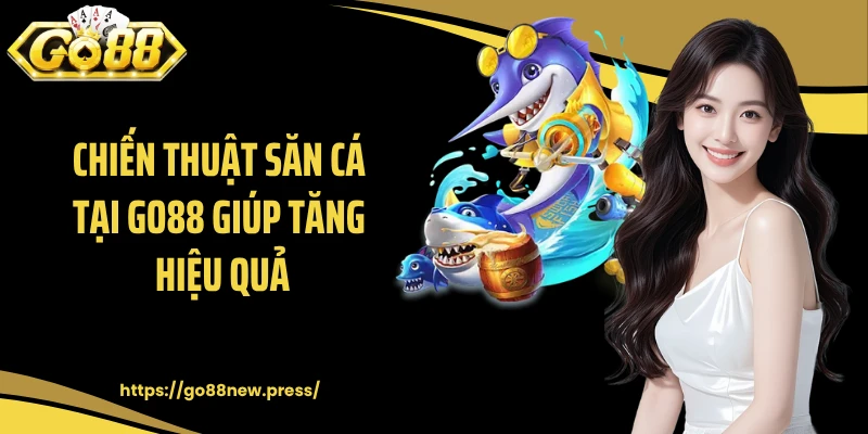 Chiến thuật săn cá tại GO88 giúp tăng hiệu quả