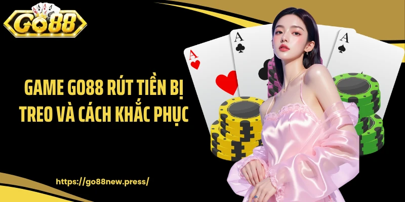 Game GO88 rút tiền bị treo và cách khắc phục