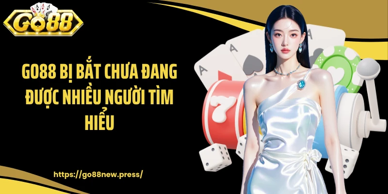 GO88 bị bắt chưa đang được nhiều người tìm hiểu