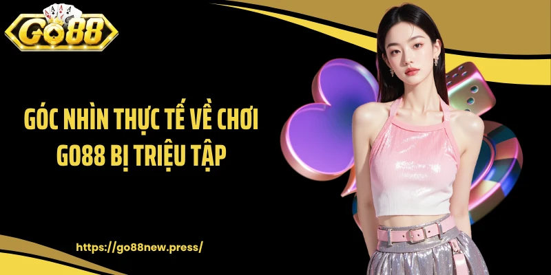Góc nhìn thực tế về chơi GO88 bị triệu tập