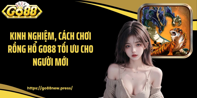 Kinh nghiệm, cách chơi Rồng Hổ GO88 tối ưu cho người mới