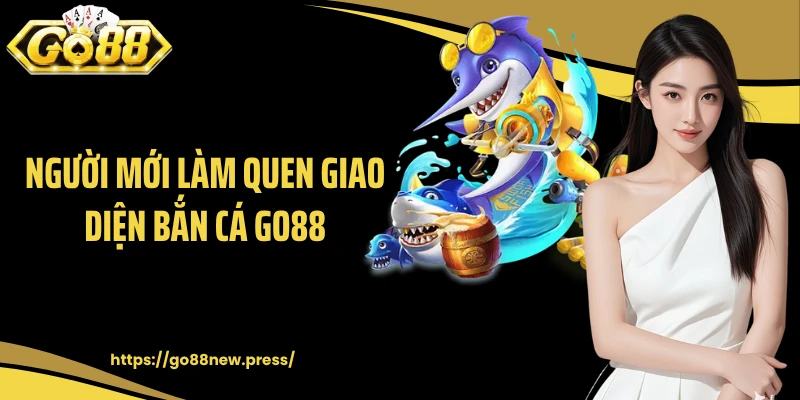 Người mới làm quen giao diện bắn cá GO88