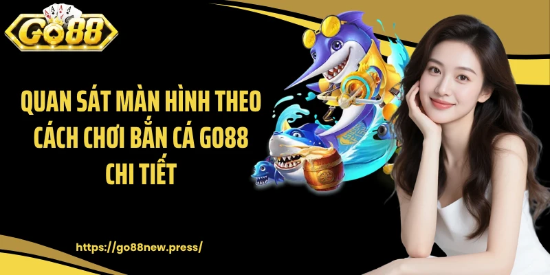 Quan sát màn hình theo cách chơi bắn cá GO88 chi tiết
