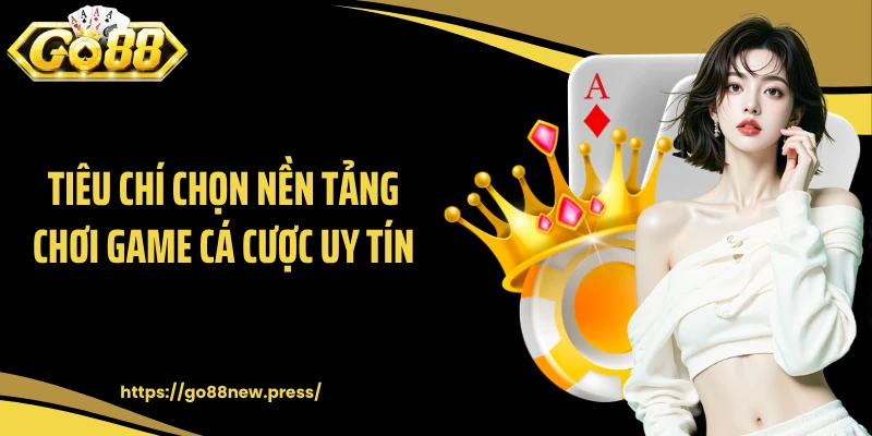 Tiêu chí chọn nền tảng chơi game cá cược uy tín