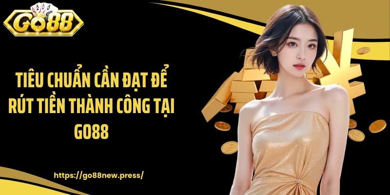 Tiêu chuẩn cần đạt để rút tiền thành công tại GO88