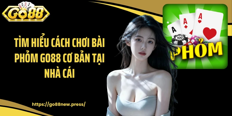 Tìm hiểu cách chơi bài Phỏm GO88 cơ bản tại cổng game