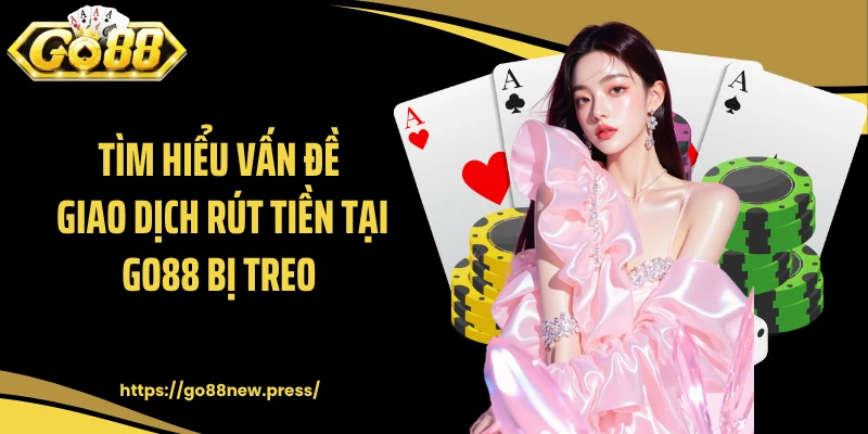 Tìm hiểu vấn đề giao dịch rút tiền tại GO88 bị treo 