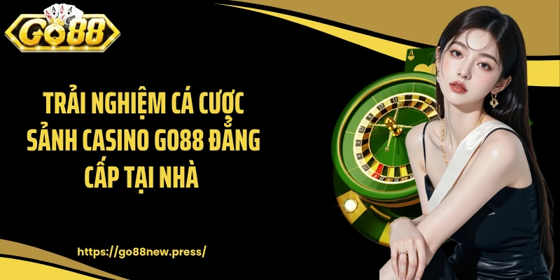 Trải nghiệm cá cược sảnh casino GO88 đẳng cấp tại nhà 