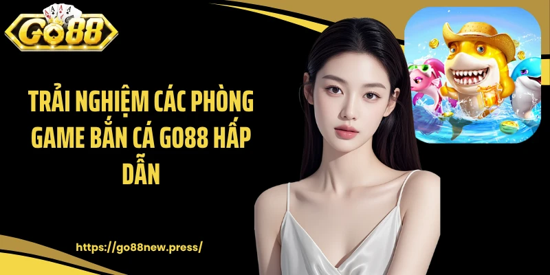 Trải nghiệm các phòng game bắn cá GO88 hấp dẫn