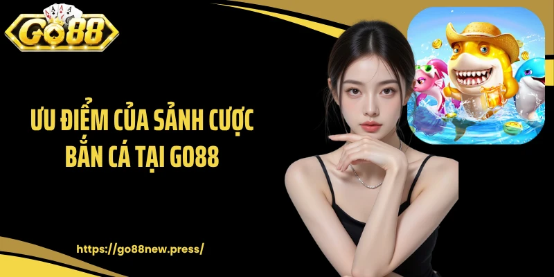 Ưu điểm của sảnh cược bắn cá tại GO88
